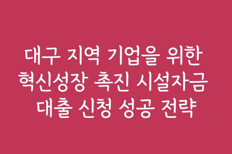 대구 지역 기업을 위한 혁신성장 촉진 시설자금 대출 신청 성공 전략