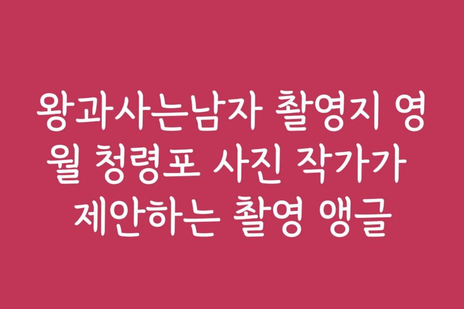 왕과사는남자 촬영지 영월 청령포 사진 작가가 제안하는 촬영 앵글