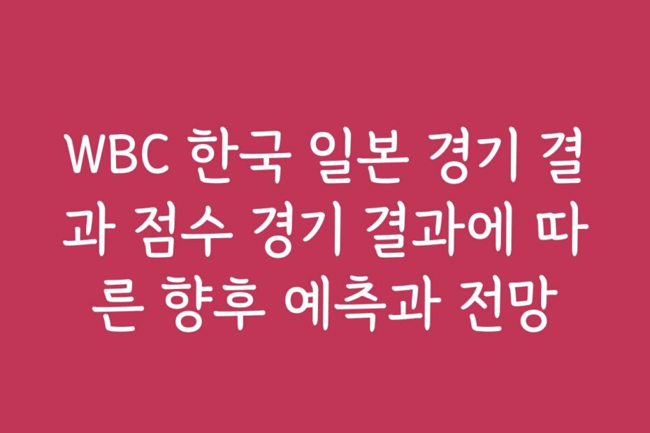 WBC 한국 일본 경기 결과 점수 경기 결과에 따른 향후 예측과 전망