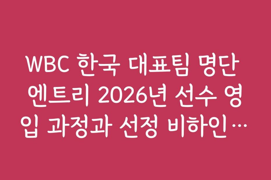 WBC 한국 대표팀 명단 엔트리 2026년 선수 영입 과정과 선정 비하인드 스토리