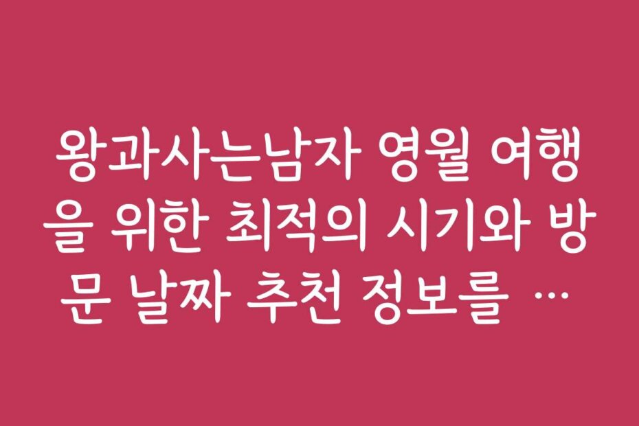 왕과사는남자 영월 여행을 위한 최적의 시기와 방문 날짜 추천 정보를 제공합니다