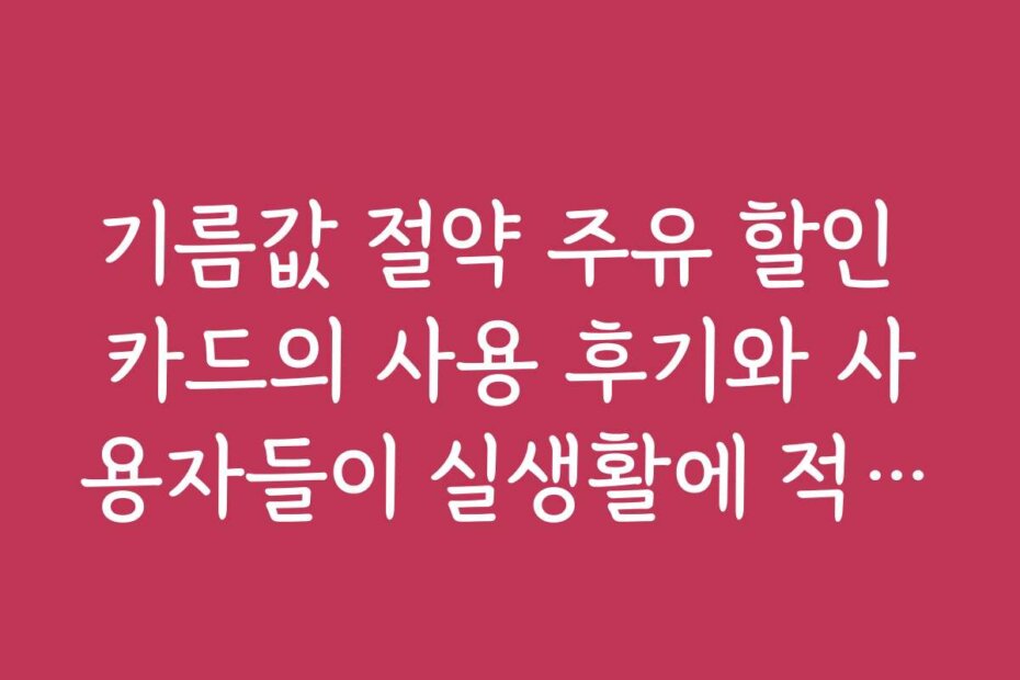 기름값 절약 주유 할인 카드의 사용 후기와 사용자들이 실생활에 적용하는 노하우를 공유한다