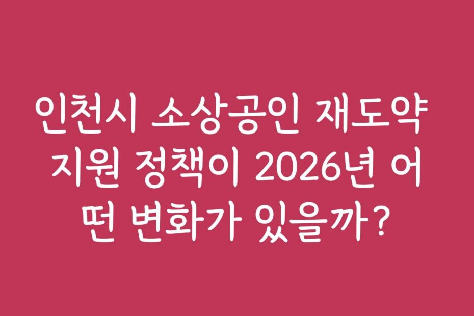 인천시 소상공인 재도약 지원 정책이 2026년 어떤 변화가 있을까?