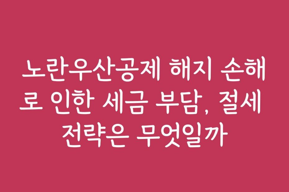 노란우산공제 해지 손해로 인한 세금 부담, 절세 전략은 무엇일까