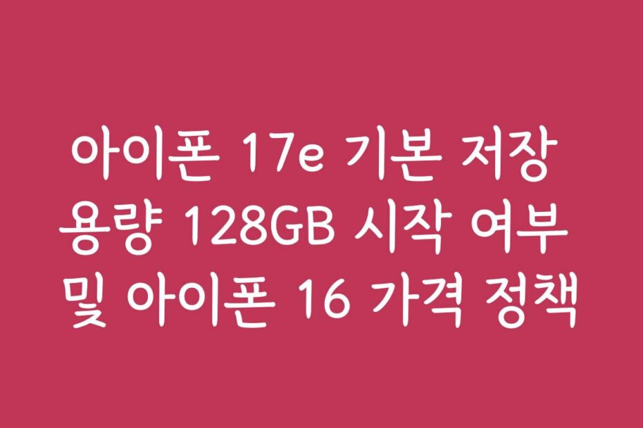 아이폰 17e 기본 저장 용량 128GB 시작 여부 및 아이폰 16 가격 정책
