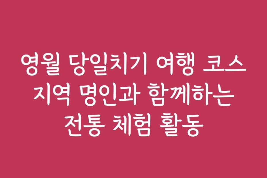 영월 당일치기 여행 코스 지역 명인과 함께하는 전통 체험 활동