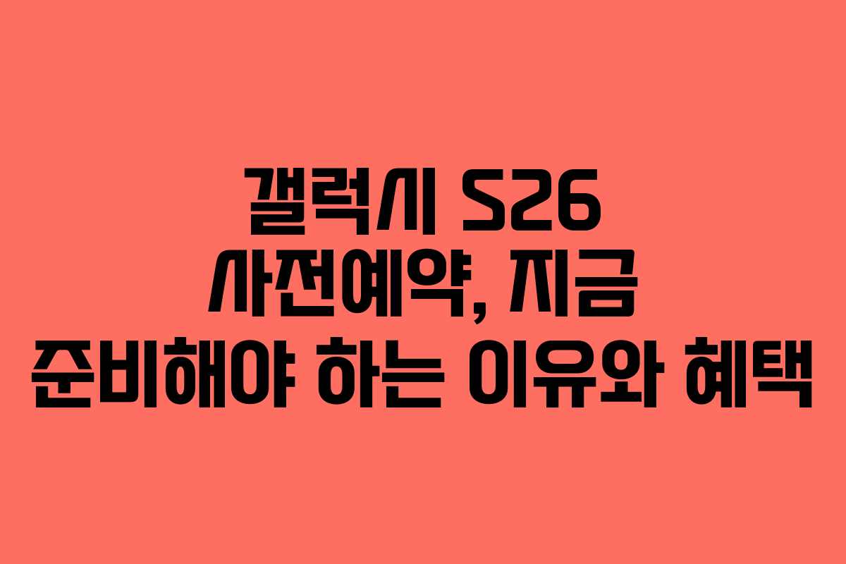 갤럭시 S26 사전예약, 지금 준비해야 하는 이유와 혜택