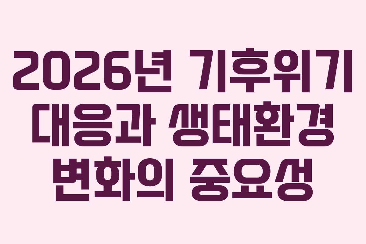 2026년 기후위기 대응과 생태환경 변화의 중요성