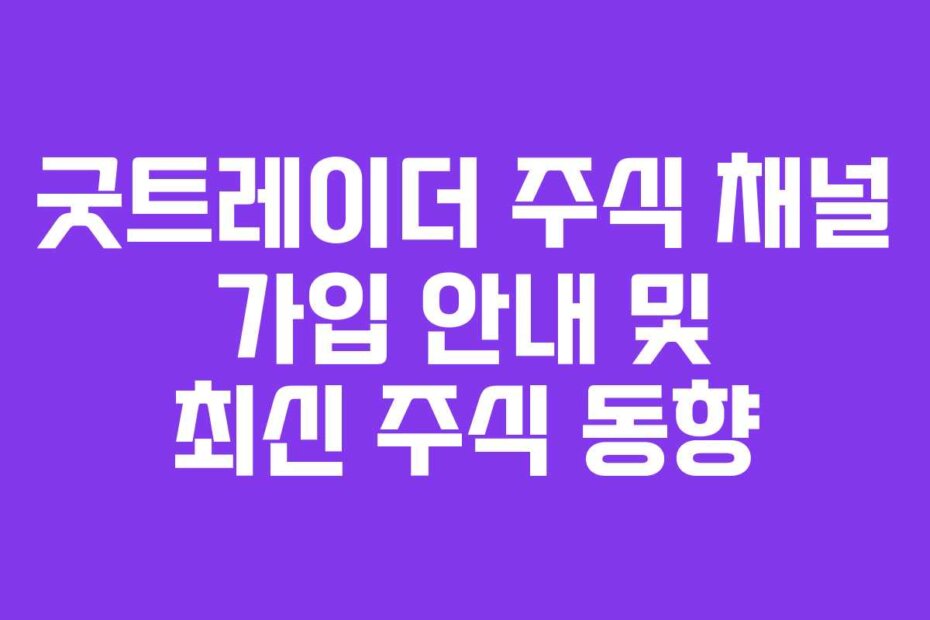 굿트레이더 주식 채널 가입 안내 및 최신 주식 동향