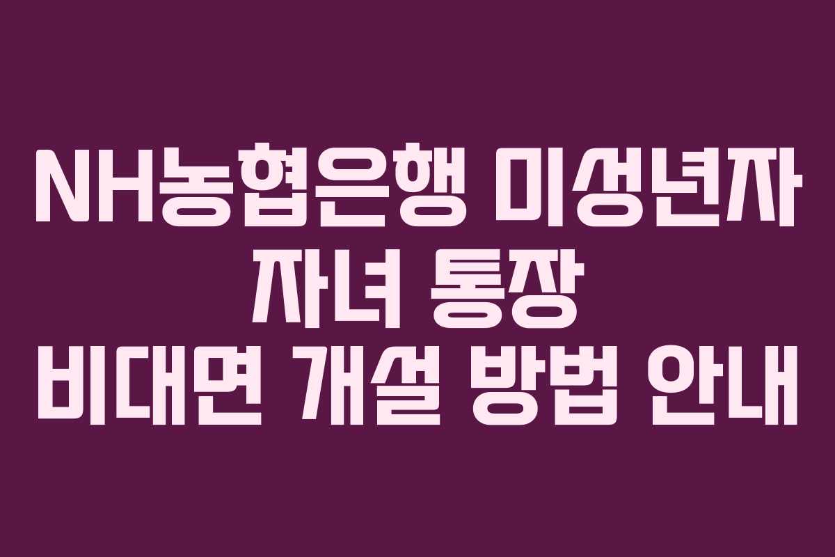 NH농협은행 미성년자 자녀 통장 비대면 개설 방법 안내