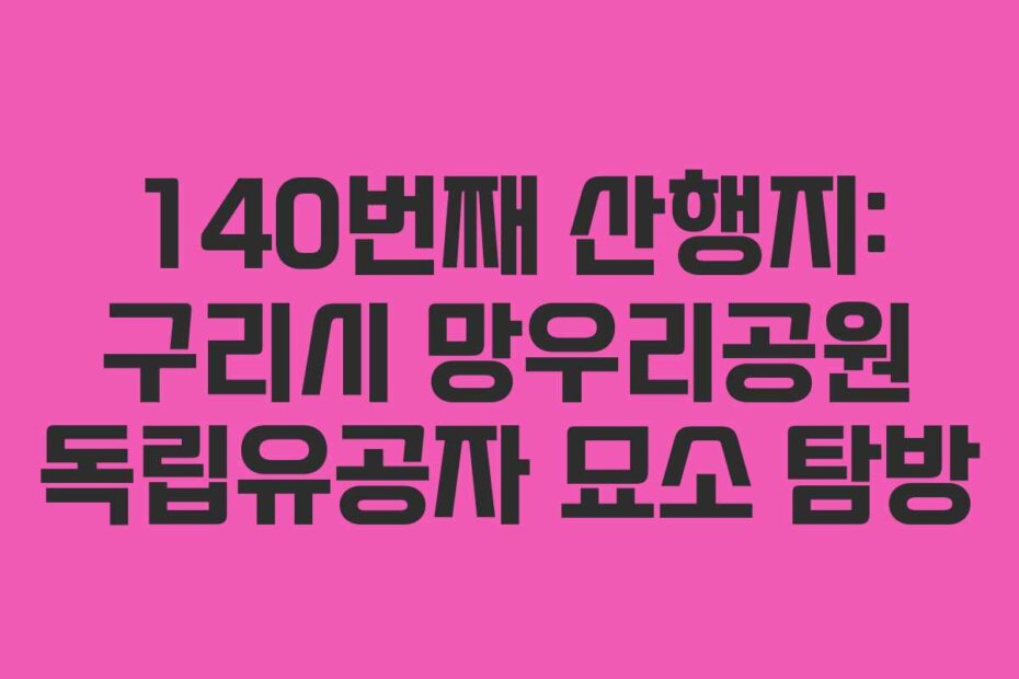 140번째 산행지: 구리시 망우리공원 독립유공자 묘소 탐방