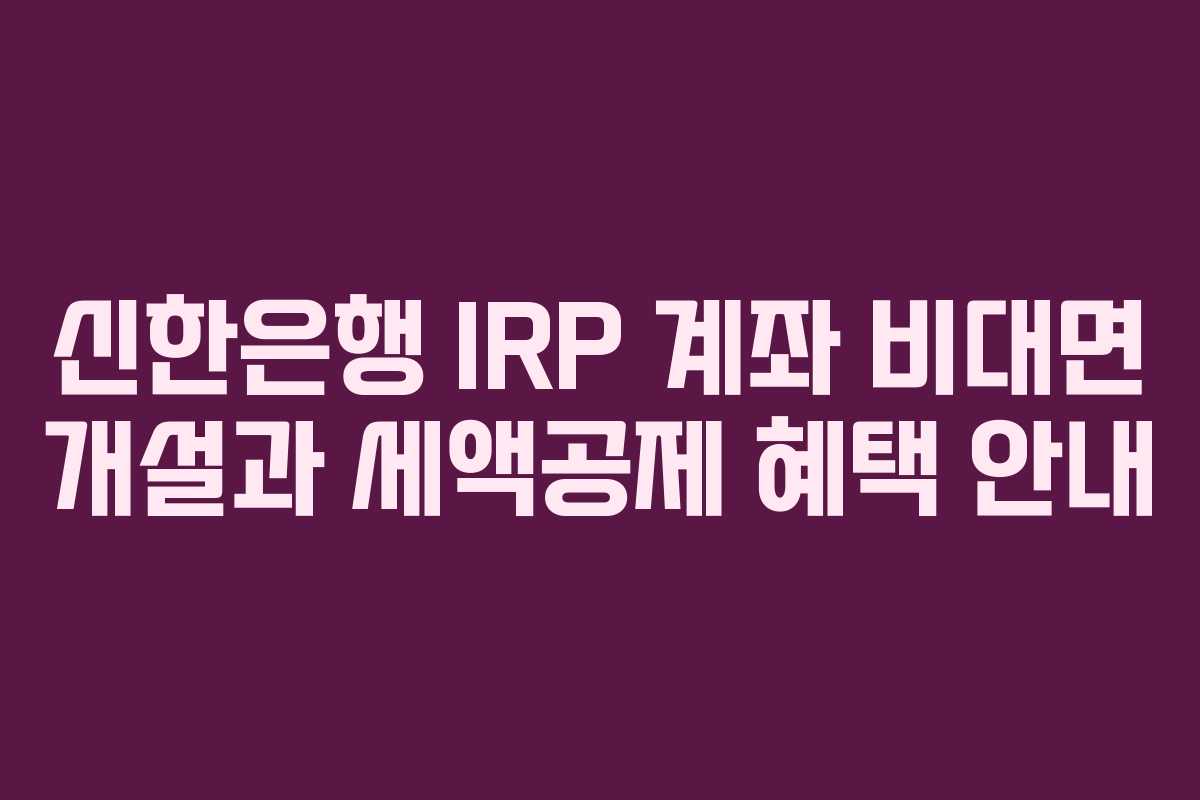 신한은행 IRP 계좌 비대면 개설과 세액공제 혜택 안내