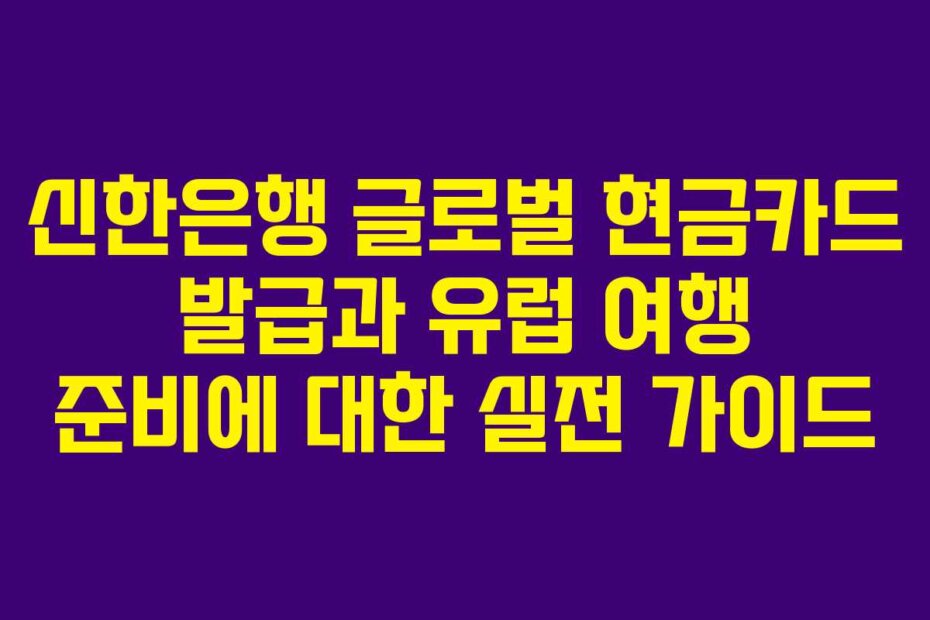 신한은행 글로벌 현금카드 발급과 유럽 여행 준비에 대한 실전 가이드