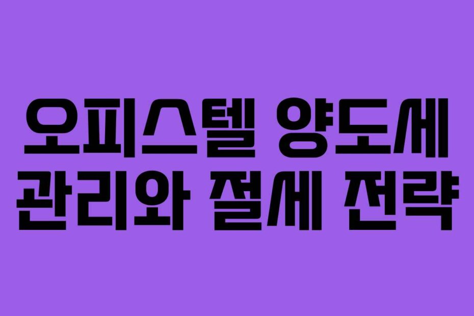 오피스텔 양도세 관리와 절세 전략