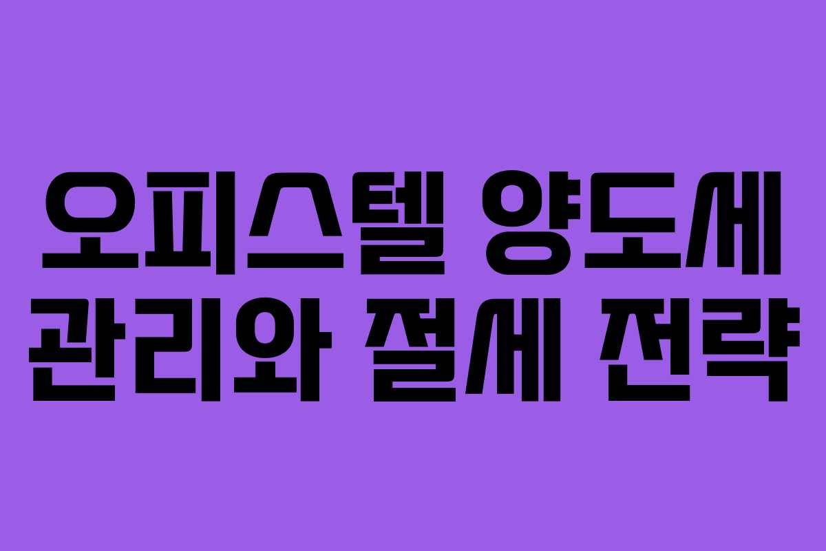 오피스텔 양도세 관리와 절세 전략