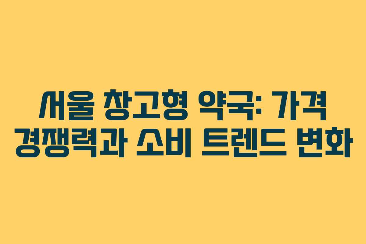 서울 창고형 약국: 가격 경쟁력과 소비 트렌드 변화