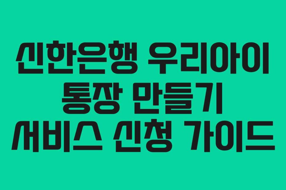 신한은행 우리아이 통장 만들기 서비스 신청 가이드