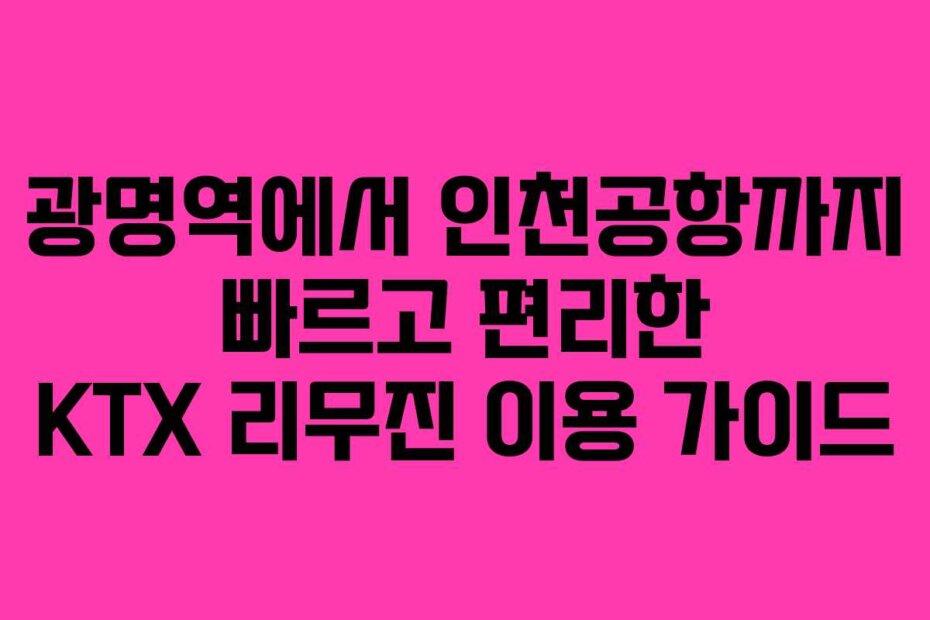 광명역에서 인천공항까지 빠르고 편리한 KTX 리무진 이용 가이드