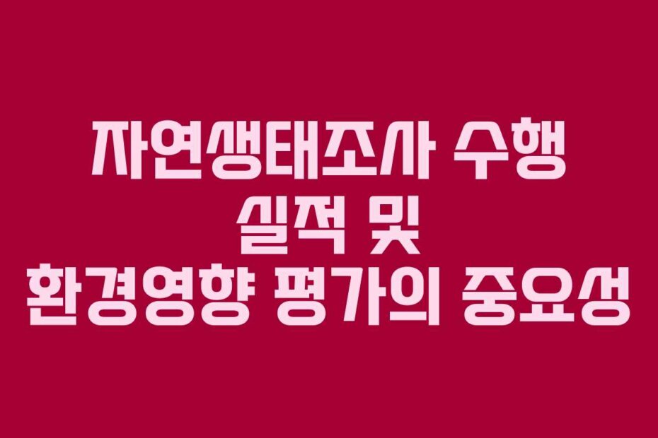 자연생태조사 수행 실적 및 환경영향 평가의 중요성