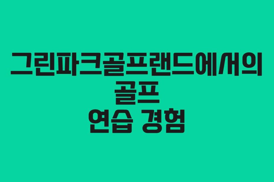 그린파크골프랜드에서의 골프 연습 경험