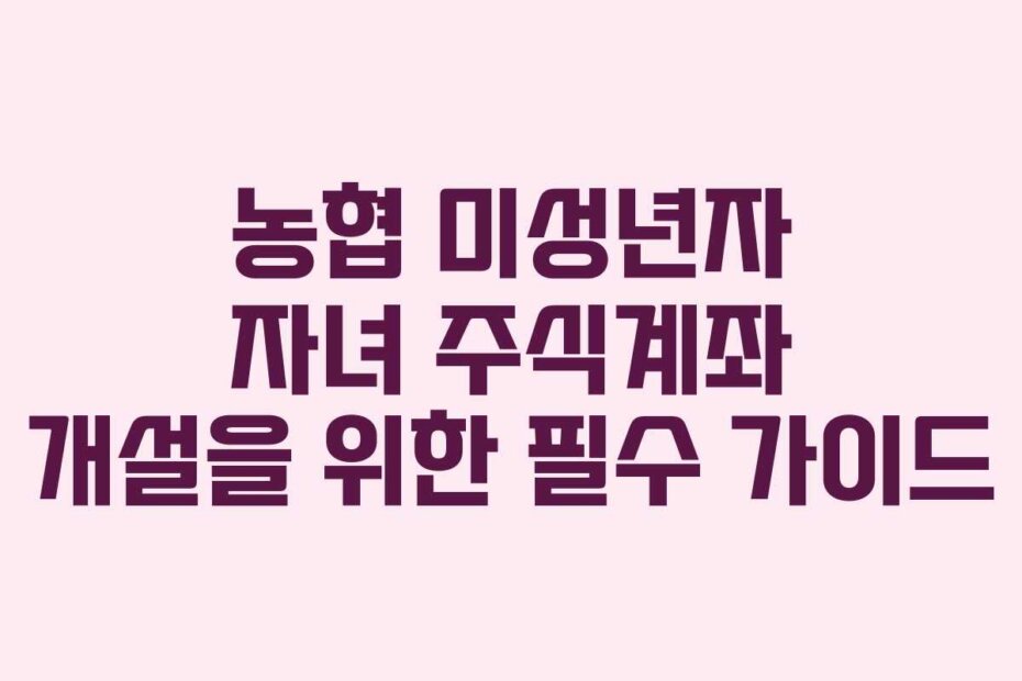 농협 미성년자 자녀 주식계좌 개설을 위한 필수 가이드