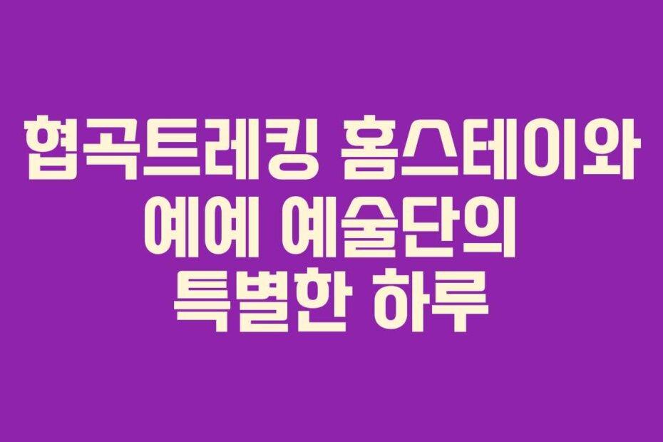 협곡트레킹 홈스테이와 예예 예술단의 특별한 하루