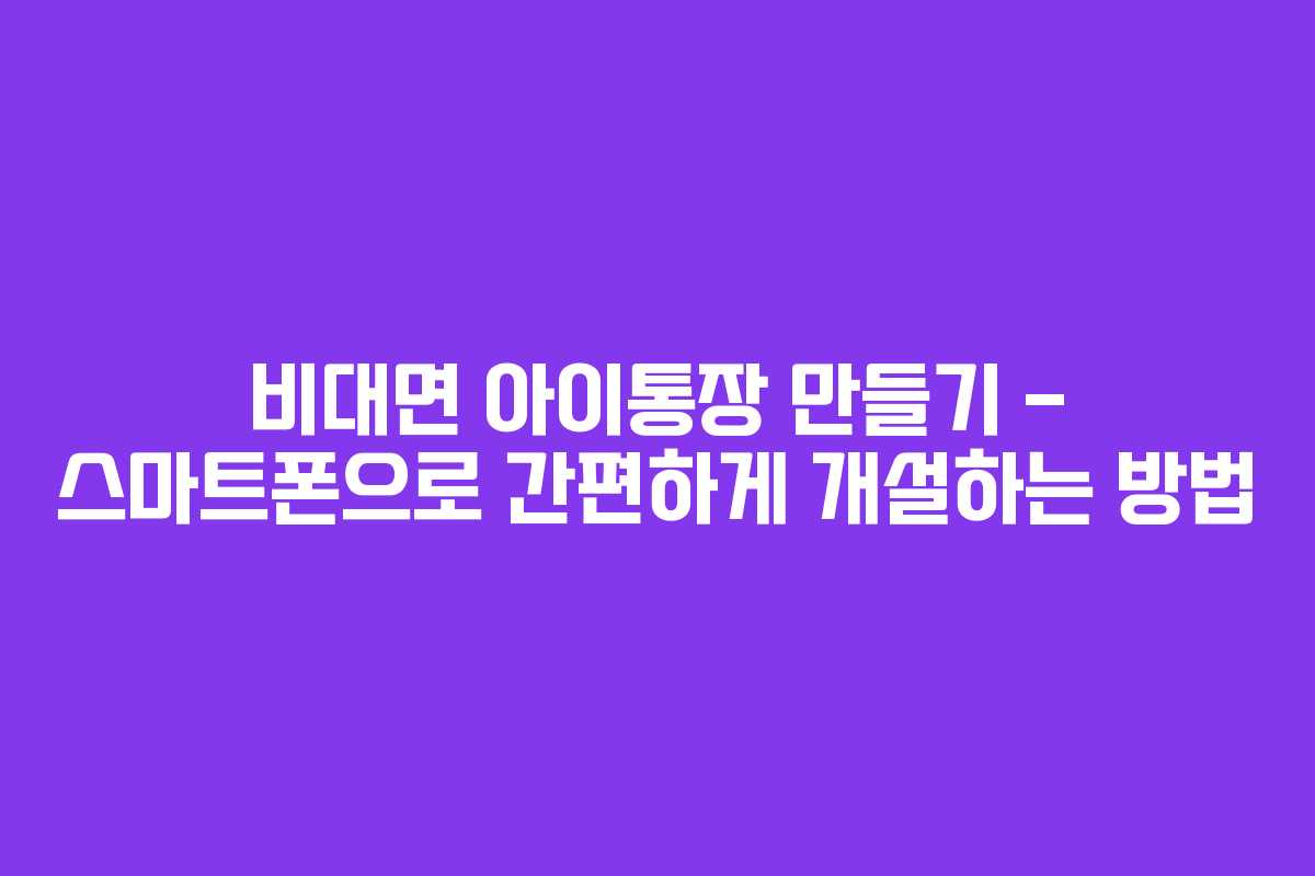 비대면 아이통장 만들기 - 스마트폰으로 간편하게 개설하는 방법