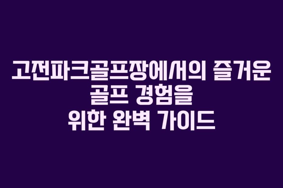 고전파크골프장에서의 즐거운 골프 경험을 위한 완벽 가이드