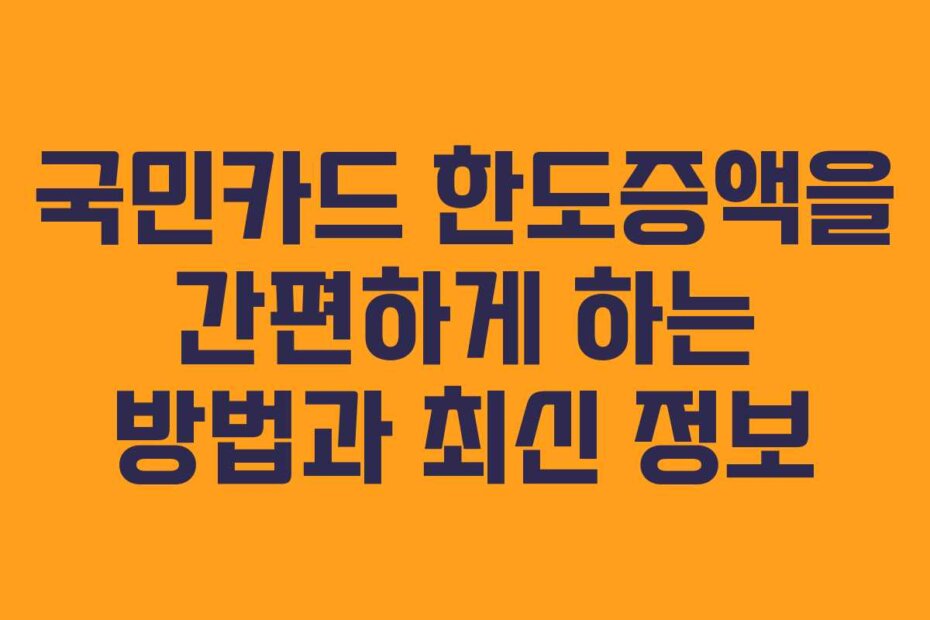 국민카드 한도증액을 간편하게 하는 방법과 최신 정보