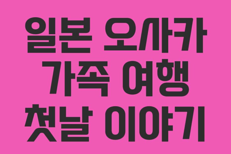 일본 오사카 가족 여행 첫날 이야기