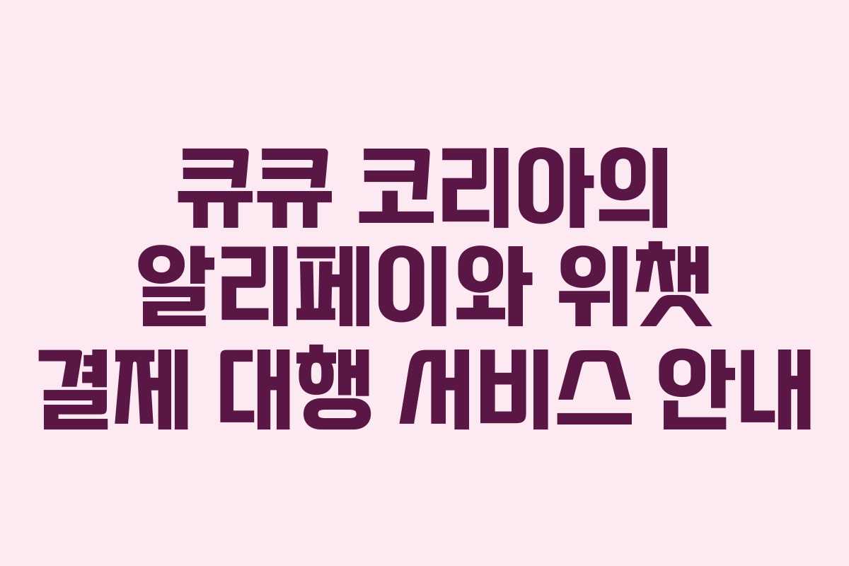 큐큐 코리아의 알리페이와 위챗 결제 대행 서비스 안내