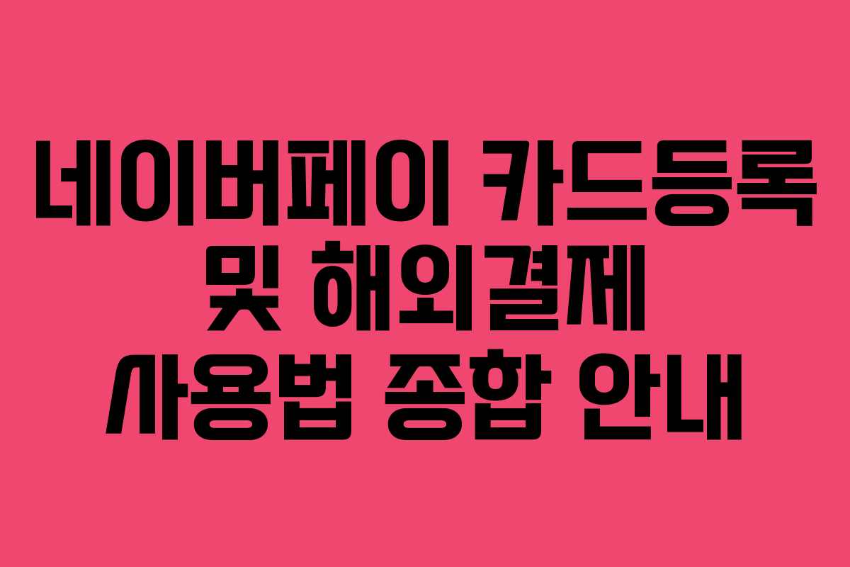 네이버페이 카드등록 및 해외결제 사용법 종합 안내