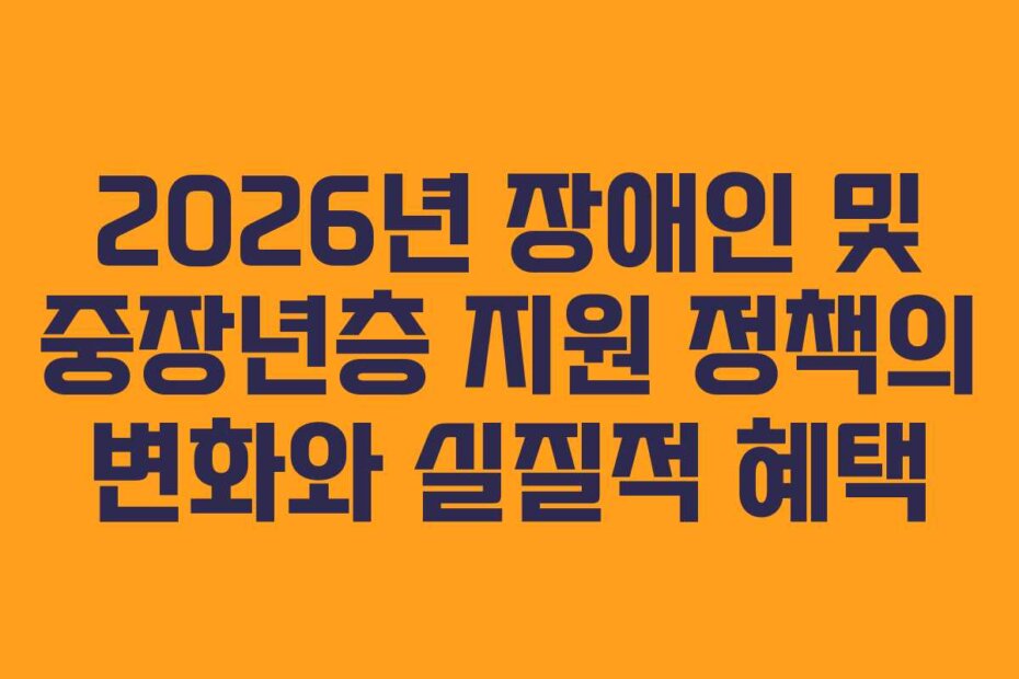 2026년 장애인 및 중장년층 지원 정책의 변화와 실질적 혜택