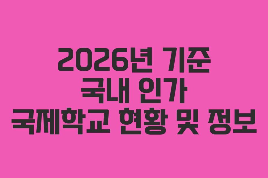 2026년 기준 국내 인가 국제학교 현황 및 정보