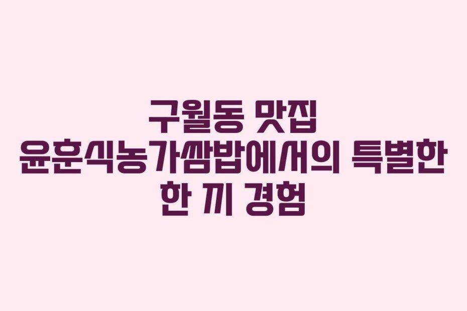 구월동 맛집 윤훈식농가쌈밥에서의 특별한 한 끼 경험