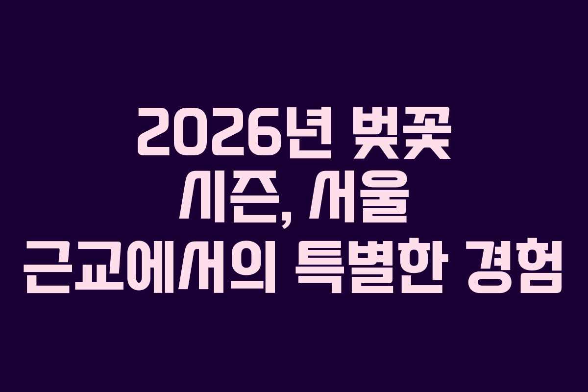 2026년 벚꽃 시즌, 서울 근교에서의 특별한 경험