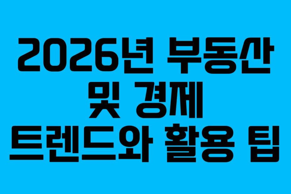 2026년 부동산 및 경제 트렌드와 활용 팁