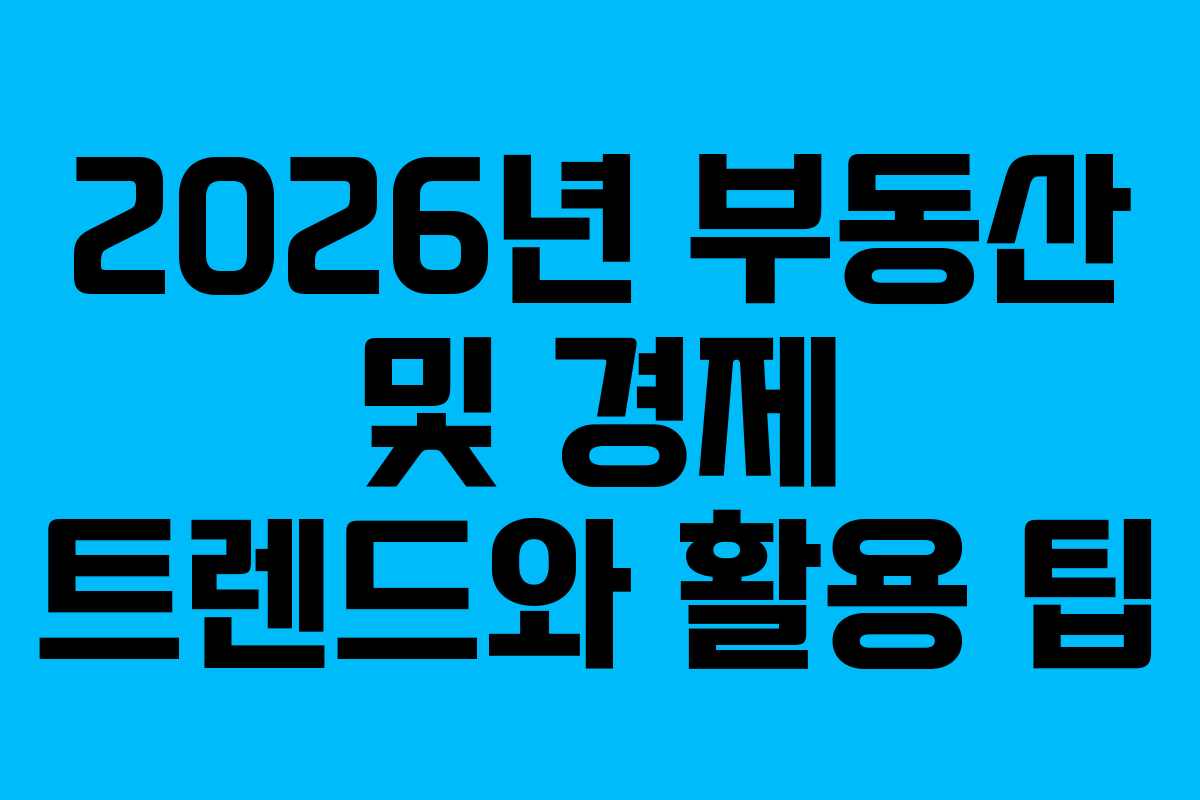 2026년 부동산 및 경제 트렌드와 활용 팁