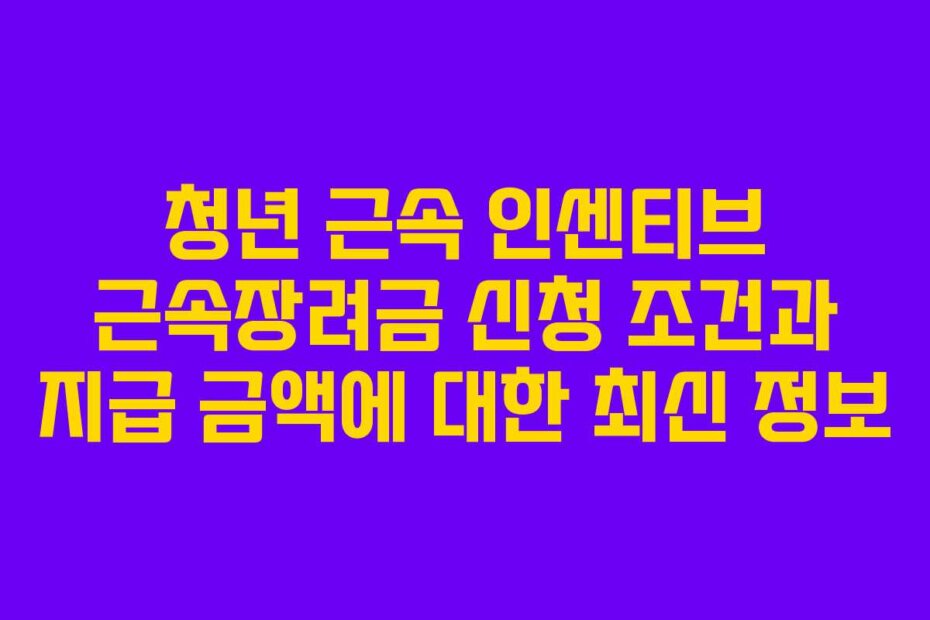 청년 근속 인센티브 근속장려금 신청 조건과 지급 금액에 대한 최신 정보