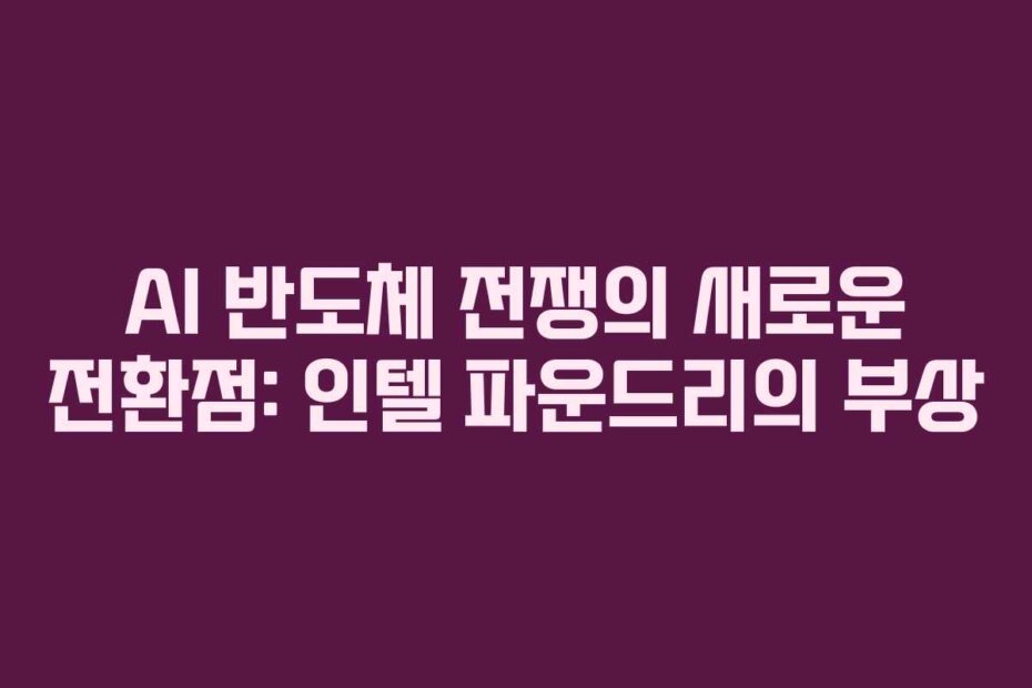 AI 반도체 전쟁의 새로운 전환점: 인텔 파운드리의 부상