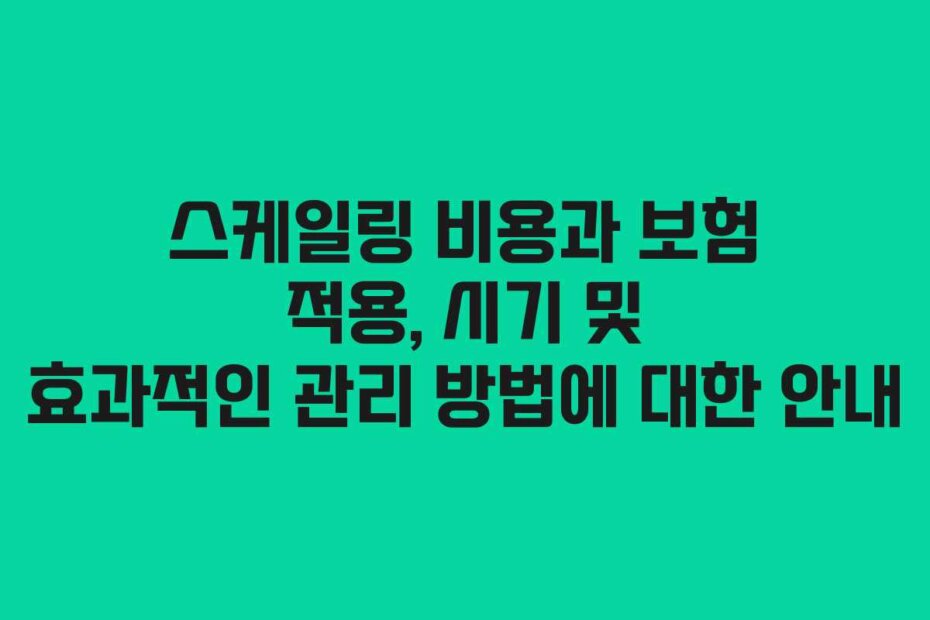 스케일링 비용과 보험 적용, 시기 및 효과적인 관리 방법에 대한 안내