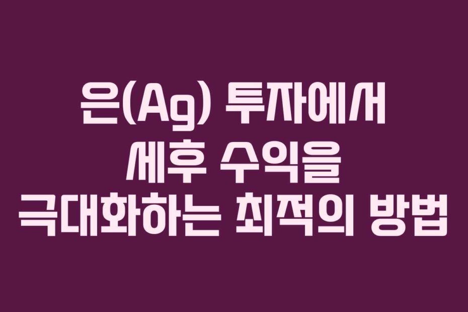 은(Ag) 투자에서 세후 수익을 극대화하는 최적의 방법