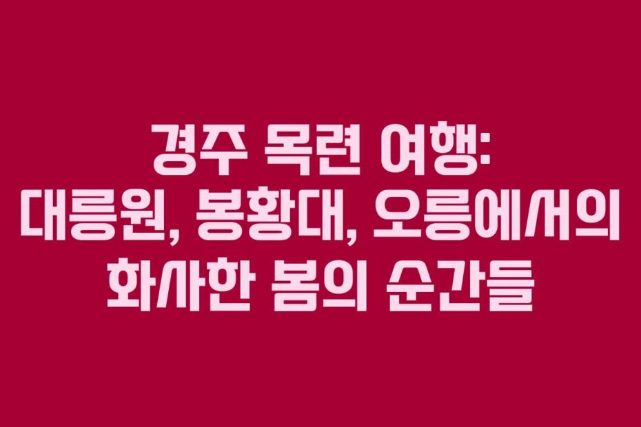 경주 목련 여행: 대릉원, 봉황대, 오릉에서의 화사한 봄의 순간들