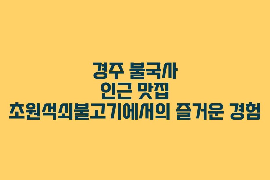 경주 불국사 인근 맛집 초원석쇠불고기에서의 즐거운 경험