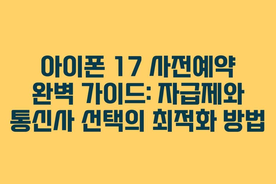 아이폰 17 사전예약 완벽 가이드: 자급제와 통신사 선택의 최적화 방법