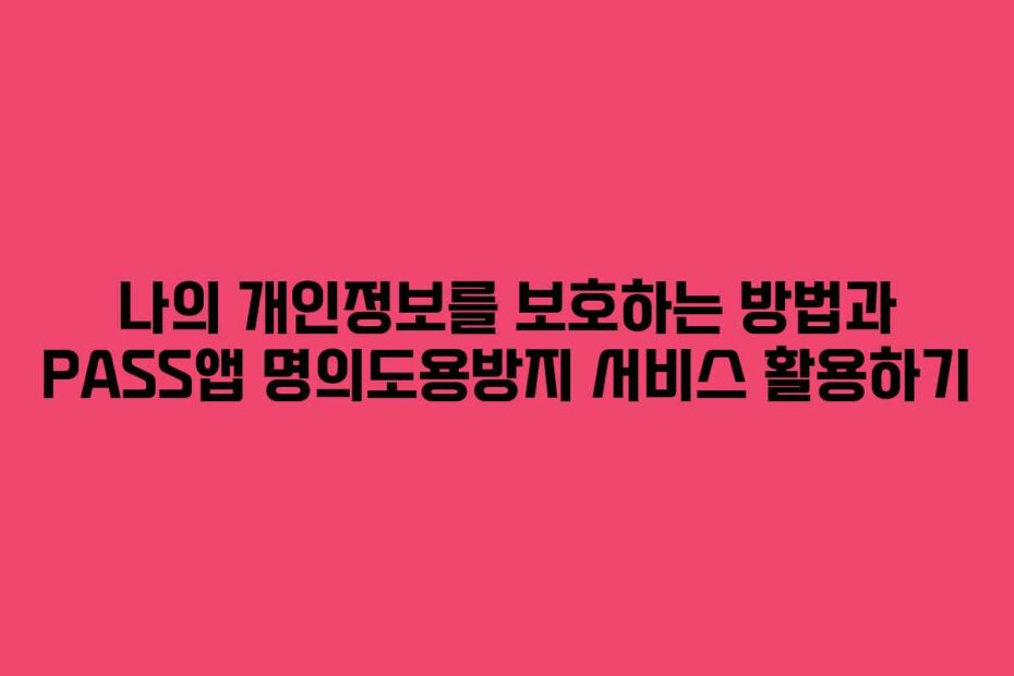 나의 개인정보를 보호하는 방법과 PASS앱 명의도용방지 서비스 활용하기