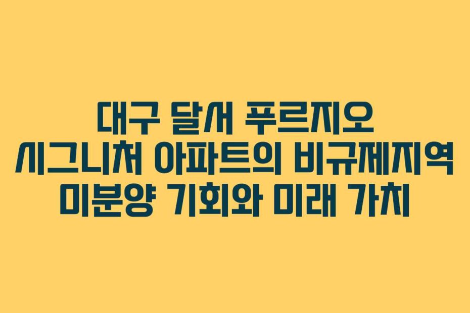 대구 달서 푸르지오 시그니처 아파트의 비규제지역 미분양 기회와 미래 가치