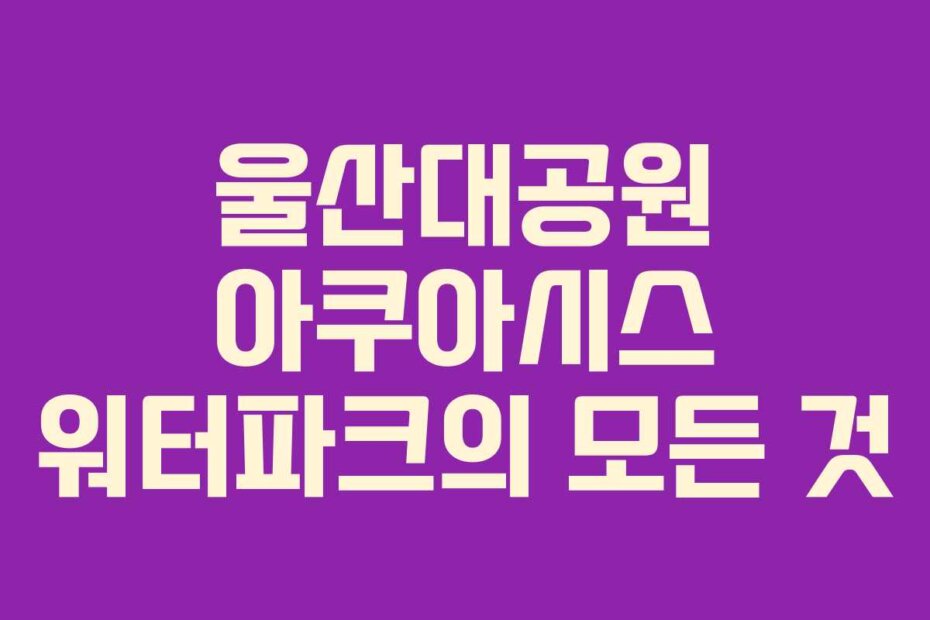 울산대공원 아쿠아시스 워터파크의 모든 것