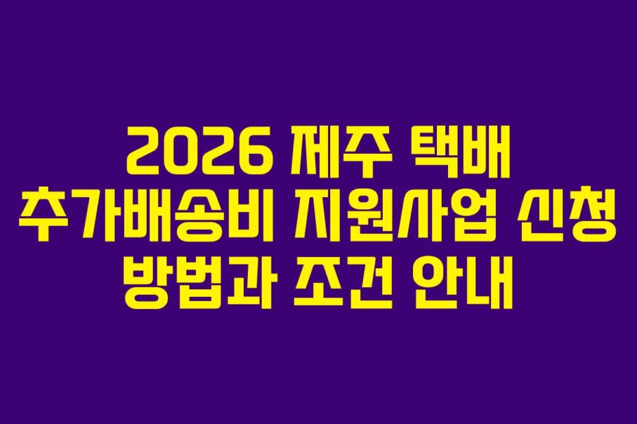 2026 제주 택배 추가배송비 지원사업 신청 방법과 조건 안내