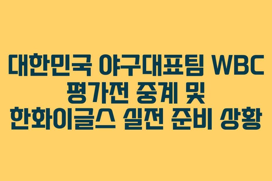 대한민국 야구대표팀 WBC 평가전 중계 및 한화이글스 실전 준비 상황